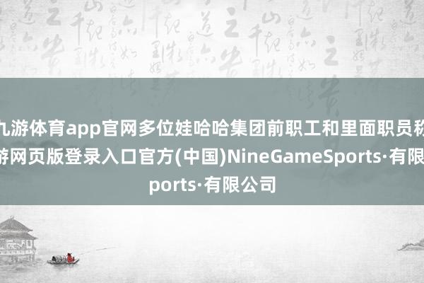 九游体育app官网多位娃哈哈集团前职工和里面职员称-九游网页版登录入口官方(中国)NineGameSports·有限公司