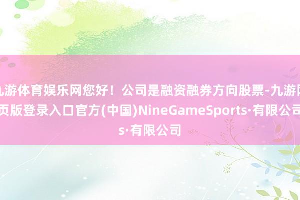 九游体育娱乐网您好!公司是融资融券方向股票-九游网页版登录入口官方(中国)NineGameSports·有限公司