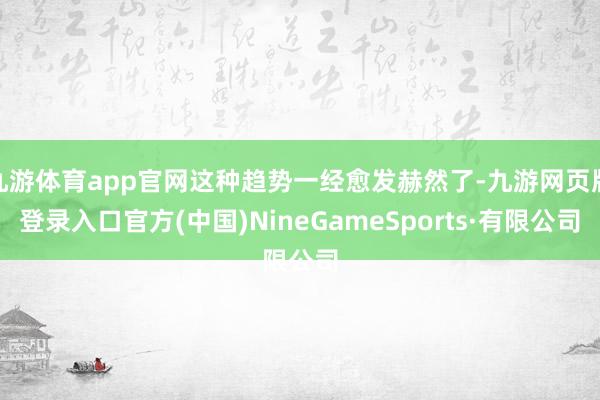 九游体育app官网这种趋势一经愈发赫然了-九游网页版登录入口官方(中国)NineGameSports·有限公司