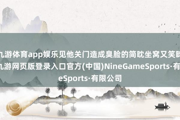 九游体育app娱乐见他关门造成臭脸的简眈坐窝又笑眯眯的-九游网页版登录入口官方(中国)NineGameSports·有限公司