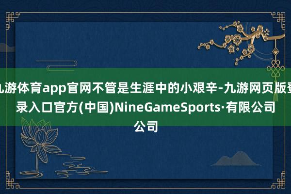 九游体育app官网不管是生涯中的小艰辛-九游网页版登录入口官方(中国)NineGameSports·有限公司
