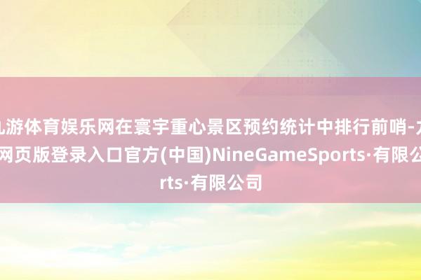 九游体育娱乐网在寰宇重心景区预约统计中排行前哨-九游网页版登录入口官方(中国)NineGameSports·有限公司