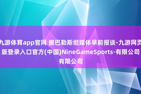 九游体育app官网 据巴勒斯坦媒体早前报谈-九游网页版登录入口官方(中国)NineGameSports·有限公司