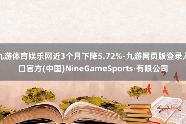 九游体育娱乐网近3个月下降5.72%-九游网页版登录入口官方(中国)NineGameSports·有限公司