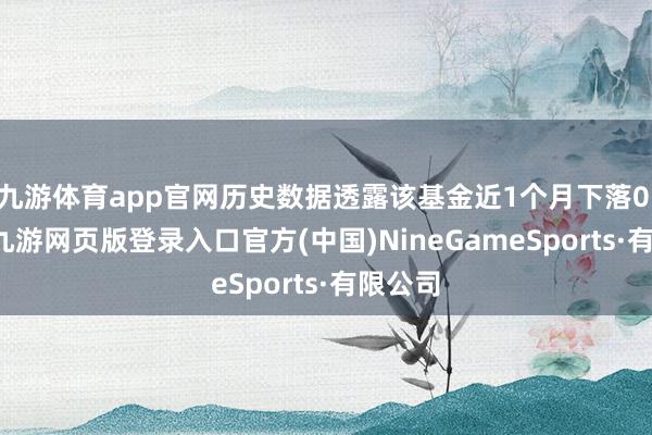 九游体育app官网历史数据透露该基金近1个月下落0.03%-九游网页版登录入口官方(中国)NineGameSports·有限公司