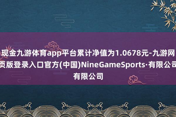 现金九游体育app平台累计净值为1.0678元-九游网页版登录入口官方(中国)NineGameSports·有限公司