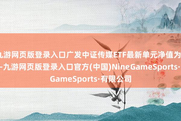 九游网页版登录入口广发中证传媒ETF最新单元净值为0.5878元-九游网页版登录入口官方(中国)NineGameSports·有限公司