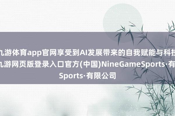 九游体育app官网享受到AI发展带来的自我赋能与科技福祉-九游网页版登录入口官方(中国)NineGameSports·有限公司