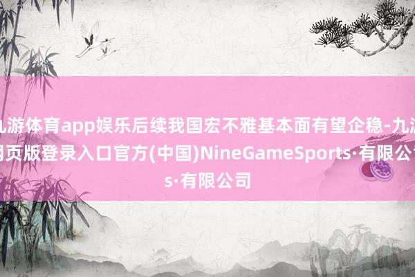 九游体育app娱乐后续我国宏不雅基本面有望企稳-九游网页版登录入口官方(中国)NineGameSports·有限公司