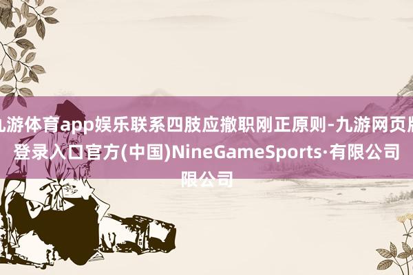 九游体育app娱乐联系四肢应撤职刚正原则-九游网页版登录入口官方(中国)NineGameSports·有限公司
