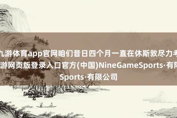 九游体育app官网咱们昔日四个月一直在休斯敦尽力考试-九游网页版登录入口官方(中国)NineGameSports·有限公司