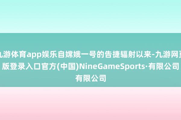 九游体育app娱乐自嫦娥一号的告捷辐射以来-九游网页版登录入口官方(中国)NineGameSports·有限公司
