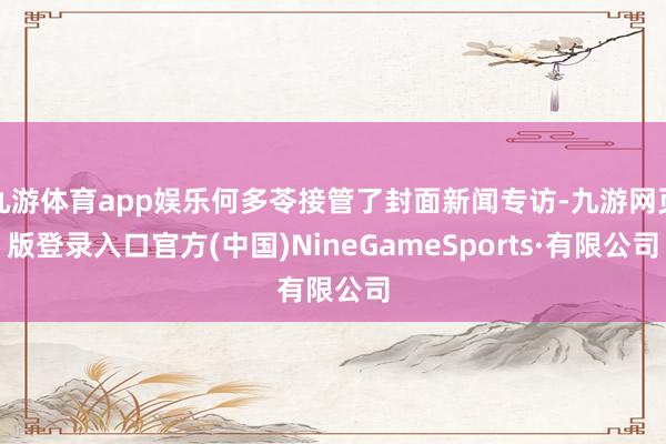 九游体育app娱乐何多苓接管了封面新闻专访-九游网页版登录入口官方(中国)NineGameSports·有限公司