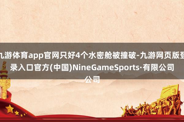 九游体育app官网只好4个水密舱被撞破-九游网页版登录入口官方(中国)NineGameSports·有限公司