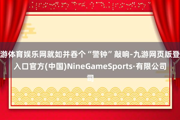 九游体育娱乐网就如并吞个“警钟”敲响-九游网页版登录入口官方(中国)NineGameSports·有限公司