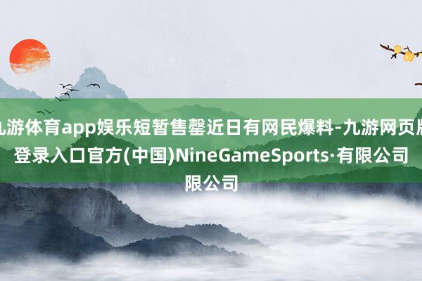 九游体育app娱乐短暂售罄近日有网民爆料-九游网页版登录入口官方(中国)NineGameSports·有限公司