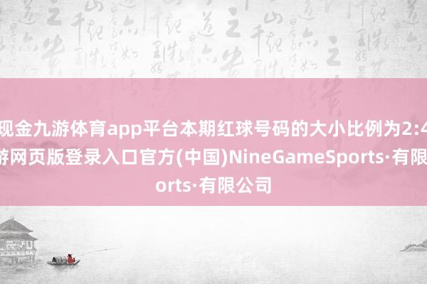 现金九游体育app平台本期红球号码的大小比例为2:4-九游网页版登录入口官方(中国)NineGameSports·有限公司