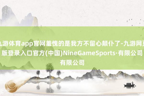 九游体育app官网羞愧的是我方不留心颠仆了-九游网页版登录入口官方(中国)NineGameSports·有限公司