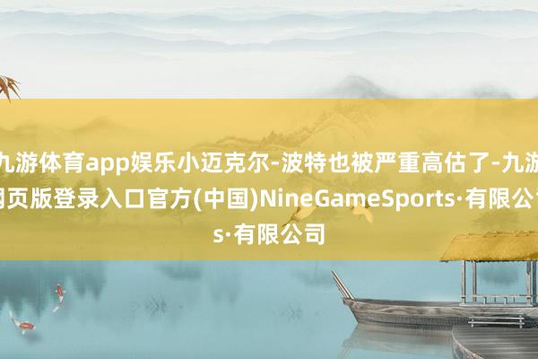 九游体育app娱乐小迈克尔-波特也被严重高估了-九游网页版登录入口官方(中国)NineGameSports·有限公司