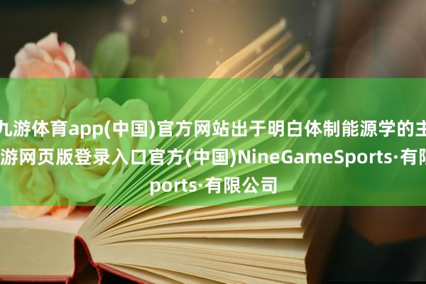 九游体育app(中国)官方网站出于明白体制能源学的主张-九游网页版登录入口官方(中国)NineGameSports·有限公司