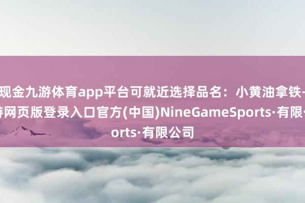 现金九游体育app平台可就近选择品名：小黄油拿铁-九游网页版登录入口官方(中国)NineGameSports·有限公司