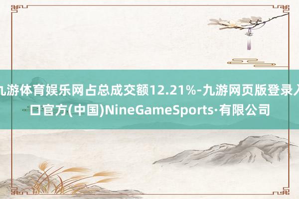 九游体育娱乐网占总成交额12.21%-九游网页版登录入口官方(中国)NineGameSports·有限公司