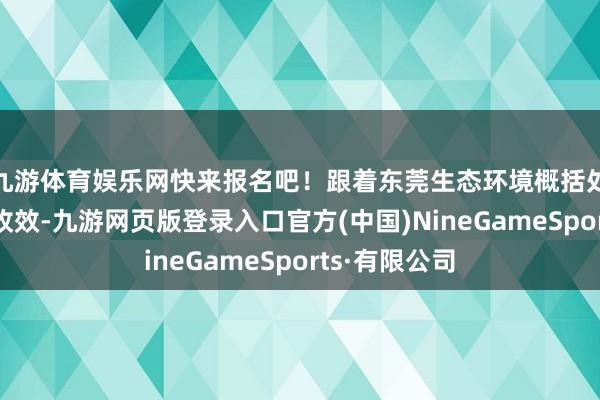 九游体育娱乐网快来报名吧！跟着东莞生态环境概括处分赢得卓有收效-九游网页版登录入口官方(中国)NineGameSports·有限公司