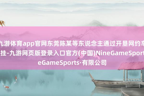 九游体育app官网东莞陈某等东说念主通过开垦网约车平台抢单外挂-九游网页版登录入口官方(中国)NineGameSports·有限公司