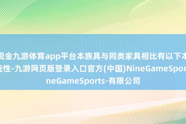 现金九游体育app平台本族具与同类家具相比有以下本性：1、系统性-九游网页版登录入口官方(中国)NineGameSports·有限公司