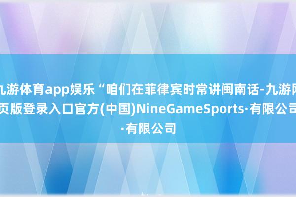 九游体育app娱乐“咱们在菲律宾时常讲闽南话-九游网页版登录入口官方(中国)NineGameSports·有限公司