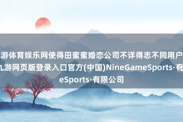 九游体育娱乐网使得田蜜蜜婚恋公司不详得志不同用户的需求-九游网页版登录入口官方(中国)NineGameSports·有限公司