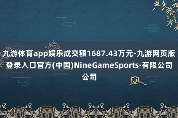 九游体育app娱乐成交额1687.43万元-九游网页版登录入口官方(中国)NineGameSports·有限公司