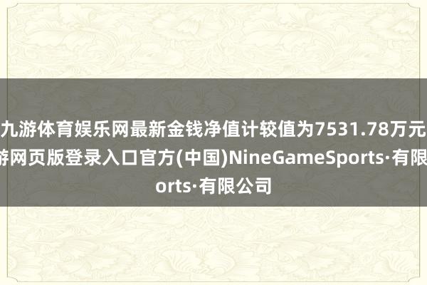 九游体育娱乐网最新金钱净值计较值为7531.78万元-九游网页版登录入口官方(中国)NineGameSports·有限公司