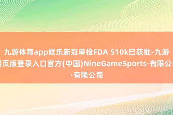 九游体育app娱乐新冠单检FDA 510k已获批-九游网页版登录入口官方(中国)NineGameSports·有限公司
