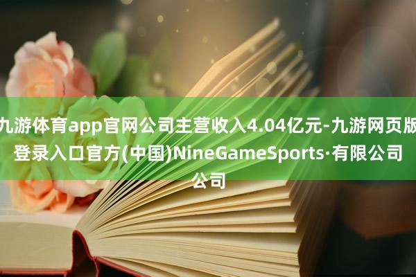 九游体育app官网公司主营收入4.04亿元-九游网页版登录入口官方(中国)NineGameSports·有限公司