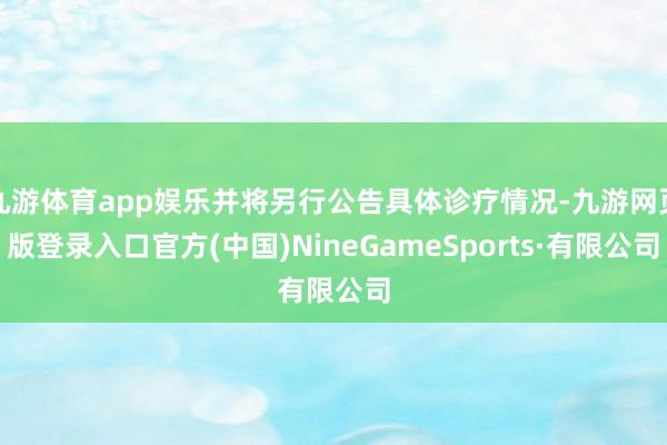 九游体育app娱乐并将另行公告具体诊疗情况-九游网页版登录入口官方(中国)NineGameSports·有限公司
