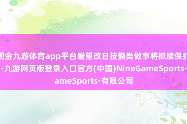 现金九游体育app平台瞻望改日技俩类做事将抓续保抓增长态势-九游网页版登录入口官方(中国)NineGameSports·有限公司