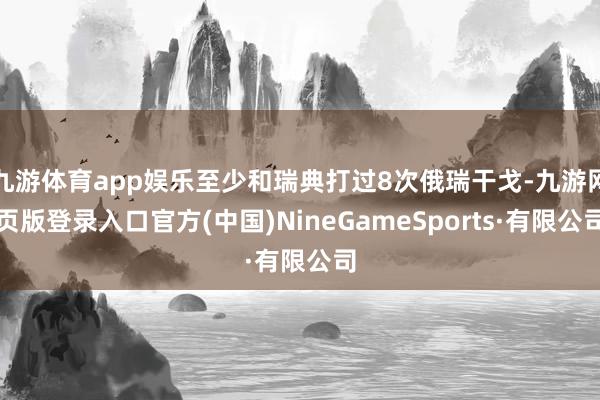 九游体育app娱乐至少和瑞典打过8次俄瑞干戈-九游网页版登录入口官方(中国)NineGameSports·有限公司
