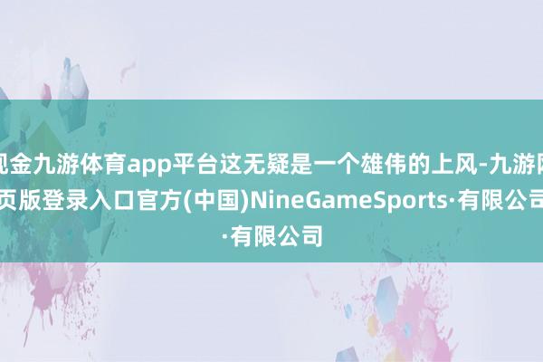 现金九游体育app平台这无疑是一个雄伟的上风-九游网页版登录入口官方(中国)NineGameSports·有限公司