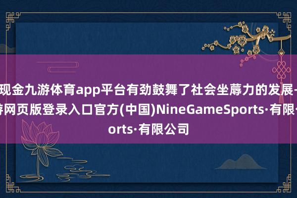 现金九游体育app平台有劲鼓舞了社会坐蓐力的发展-九游网页版登录入口官方(中国)NineGameSports·有限公司