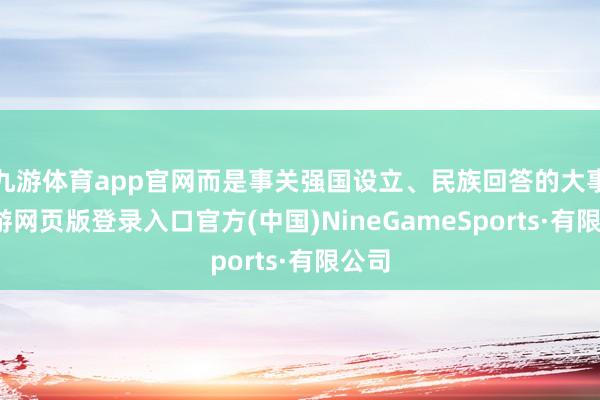 九游体育app官网而是事关强国设立、民族回答的大事-九游网页版登录入口官方(中国)NineGameSports·有限公司