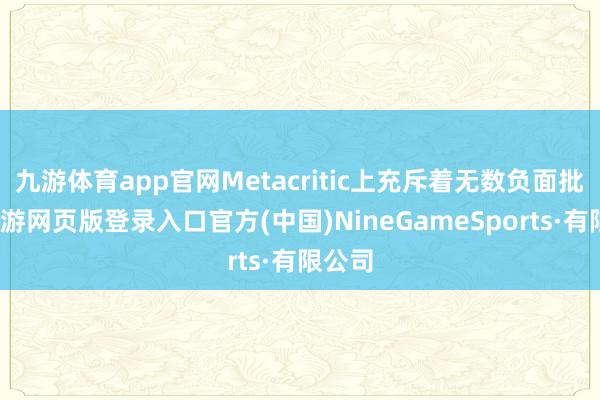 九游体育app官网Metacritic上充斥着无数负面批驳-九游网页版登录入口官方(中国)NineGameSports·有限公司