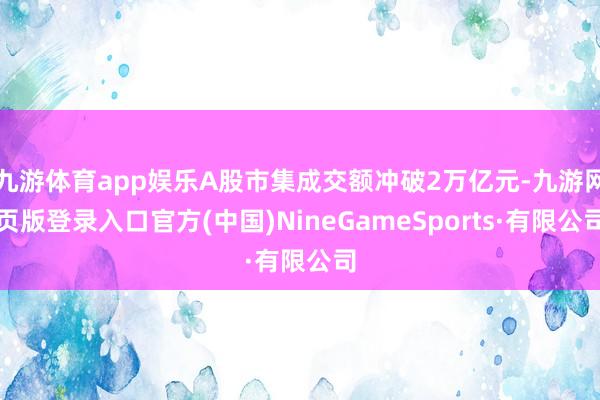 九游体育app娱乐A股市集成交额冲破2万亿元-九游网页版登录入口官方(中国)NineGameSports·有限公司