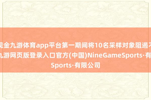 现金九游体育app平台第一期间将10名采样对象阻遏不雅察-九游网页版登录入口官方(中国)NineGameSports·有限公司