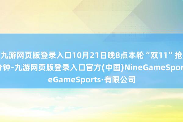 九游网页版登录入口10月21日晚8点本轮“双11”抢先购开启8分钟-九游网页版登录入口官方(中国)NineGameSports·有限公司