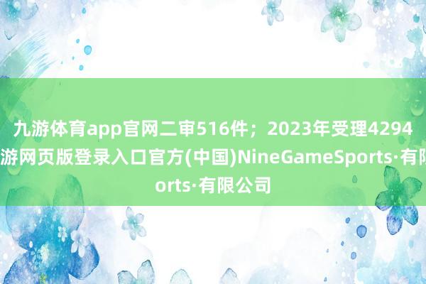 九游体育app官网二审516件;2023年受理4294件-九游网页版登录入口官方(中国)NineGameSports·有限公司