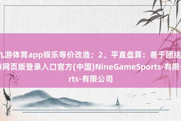九游体育app娱乐等价改造；2、平直盘算：善于团结-九游网页版登录入口官方(中国)NineGameSports·有限公司