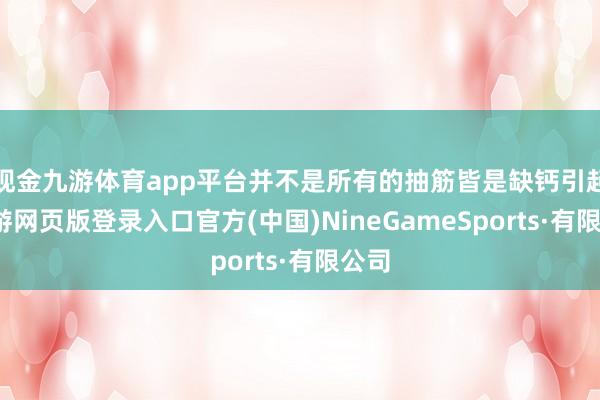 现金九游体育app平台并不是所有的抽筋皆是缺钙引起-九游网页版登录入口官方(中国)NineGameSports·有限公司