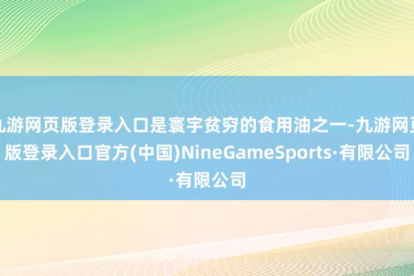 九游网页版登录入口是寰宇贫穷的食用油之一-九游网页版登录入口官方(中国)NineGameSports·有限公司