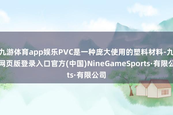 九游体育app娱乐PVC是一种庞大使用的塑料材料-九游网页版登录入口官方(中国)NineGameSports·有限公司